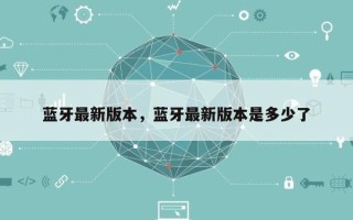 蓝牙最新版本，蓝牙最新版本是多少了