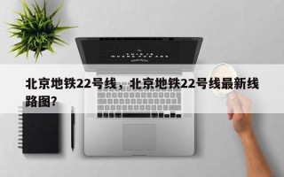 北京地铁22号线，北京地铁22号线最新线路图？