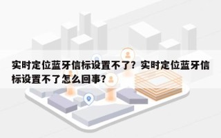 实时定位蓝牙信标设置不了？实时定位蓝牙信标设置不了怎么回事？