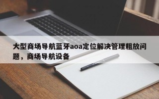 大型商场导航蓝牙aoa定位解决管理粗放问题，商场导航设备
