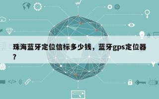 珠海蓝牙定位信标多少钱，蓝牙gps定位器？