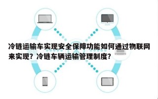 冷链运输车实现安全保障功能如何通过物联网来实现？冷链车辆运输管理制度？