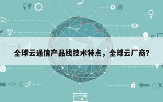 全球云通信产品线技术特点，全球云厂商？