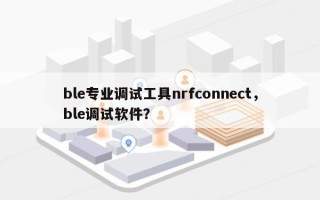 ble专业调试工具nrfconnect，ble调试软件？
