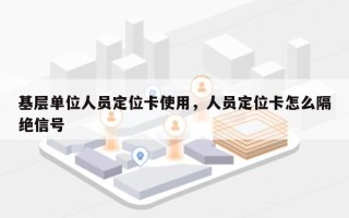 基层单位人员定位卡使用，人员定位卡怎么隔绝信号