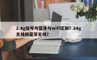 2.4g信号与蓝牙与wifi区别？24g无线和蓝牙无线？