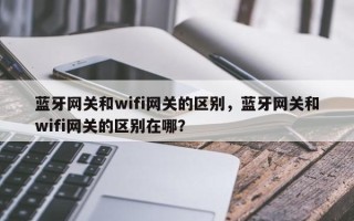 蓝牙网关和wifi网关的区别，蓝牙网关和wifi网关的区别在哪？