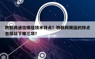 物联网通信模组技术特点？物联网模组的特点包括以下哪三项？