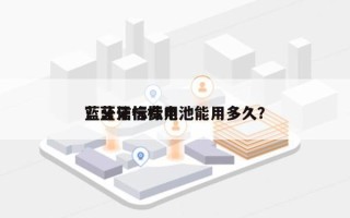 蓝牙信标费用
？蓝牙信标电池能用多久？