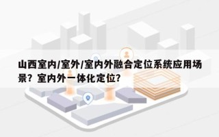 山西室内/室外/室内外融合定位系统应用场景？室内外一体化定位？