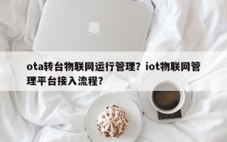 ota转台物联网运行管理？iot物联网管理平台接入流程？