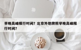 早晚高峰限行时间？北京外地牌照早晚高峰限行时间？