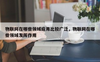物联网在哪些领域应用比较广泛，物联网在哪些领域发挥作用