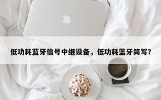 低功耗蓝牙信号中继设备，低功耗蓝牙简写？