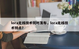 lora无线技术何时发布，lora无线技术特点？
