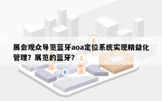 展会观众导览蓝牙aoa定位系统实现精益化管理？展览的蓝牙？