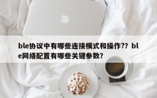 ble协议中有哪些连接模式和操作?？ble网络配置有哪些关键参数？