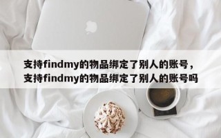 支持findmy的物品绑定了别人的账号，支持findmy的物品绑定了别人的账号吗