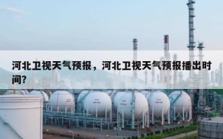 河北卫视天气预报，河北卫视天气预报播出时间？