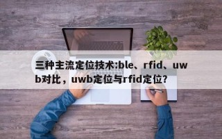 三种主流定位技术:ble、rfid、uwb对比，uwb定位与rfid定位？