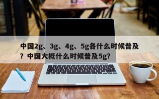 中国2g、3g、4g、5g各什么时候普及？中国大概什么时候普及5g？