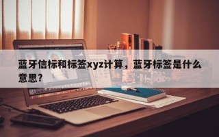 蓝牙信标和标签xyz计算，蓝牙标签是什么意思?