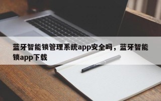 蓝牙智能锁管理系统app安全吗，蓝牙智能锁app下载
