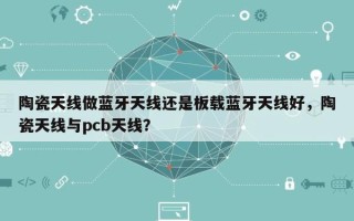 陶瓷天线做蓝牙天线还是板载蓝牙天线好，陶瓷天线与pcb天线？