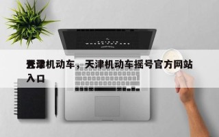 天津机动车，天津机动车摇号官方网站
登录入口