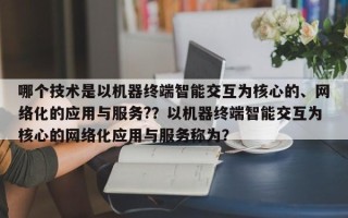 哪个技术是以机器终端智能交互为核心的、网络化的应用与服务?？以机器终端智能交互为核心的网络化应用与服务称为？