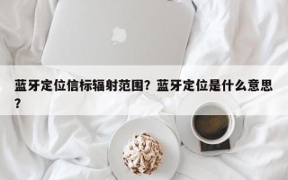 蓝牙定位信标辐射范围？蓝牙定位是什么意思？