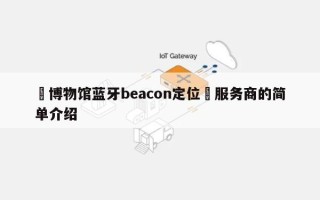 ‌博物馆蓝牙beacon定位‌服务商的简单介绍