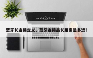 蓝牙长连接定义，蓝牙连接最长距离是多远？
