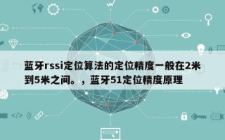 蓝牙rssi定位算法的定位精度一般在2米到5米之间。，蓝牙51定位精度原理