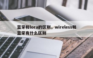 蓝牙和lora的区别，wireless和蓝牙有什么区别