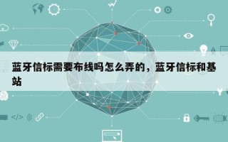 蓝牙信标需要布线吗怎么弄的，蓝牙信标和基站