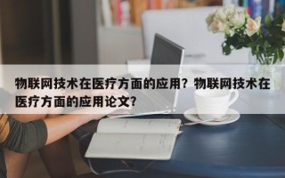 物联网技术在医疗方面的应用？物联网技术在医疗方面的应用论文？