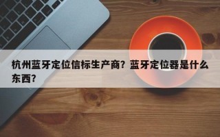 杭州蓝牙定位信标生产商？蓝牙定位器是什么东西？