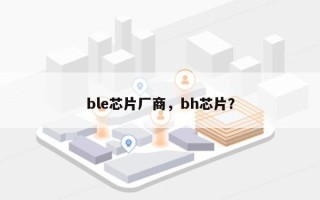ble芯片厂商，bh芯片？