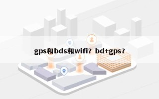 gps和bds和wifi？bd+gps？