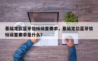 基站定位蓝牙信标设置要求，基站定位蓝牙信标设置要求是什么？