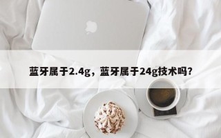 蓝牙属于2.4g，蓝牙属于24g技术吗？
