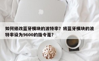 如何修改蓝牙模块的波特率？将蓝牙模块的波特率设为9600的指令是？