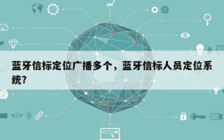 蓝牙信标定位广播多个，蓝牙信标人员定位系统？