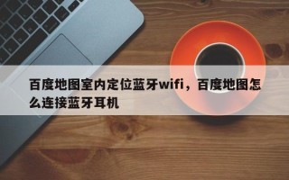 百度地图室内定位蓝牙wifi，百度地图怎么连接蓝牙耳机