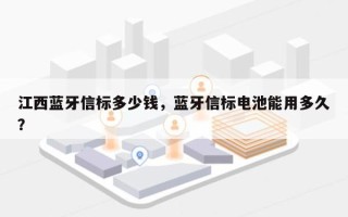 江西蓝牙信标多少钱，蓝牙信标电池能用多久？