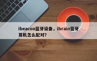 ibeacon蓝牙设备，ibrain蓝牙耳机怎么配对？