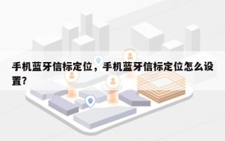 手机蓝牙信标定位，手机蓝牙信标定位怎么设置？