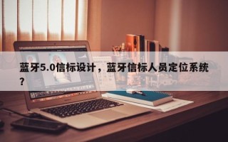 蓝牙5.0信标设计，蓝牙信标人员定位系统？