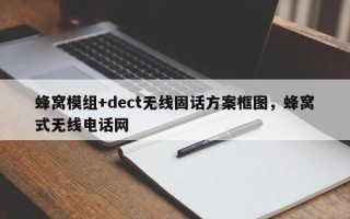 蜂窝模组+dect无线固话方案框图，蜂窝式无线电话网